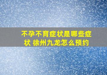 不孕不育症状是哪些症状 徐州九龙怎么预约